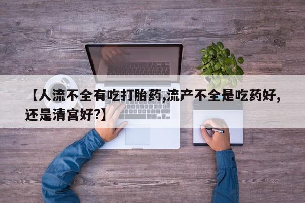打胎药微信购买官方正品【人流不全有吃打胎药,流产不全是吃药好,还是清宫好?】