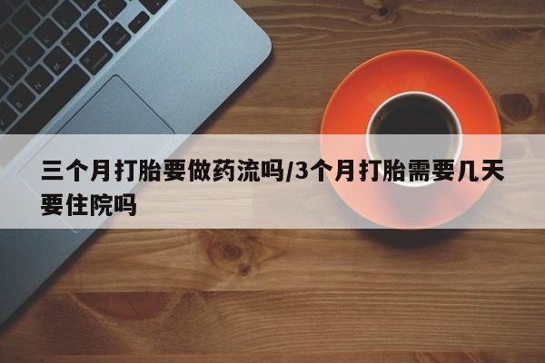 打胎药微信购买官方正品三个月打胎要做药流吗/3个月打胎需要几天要住院吗