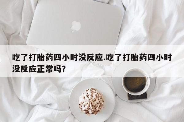 打胎药微信购买官方正品吃了打胎药四小时没反应.吃了打胎药四小时没反应正常吗？