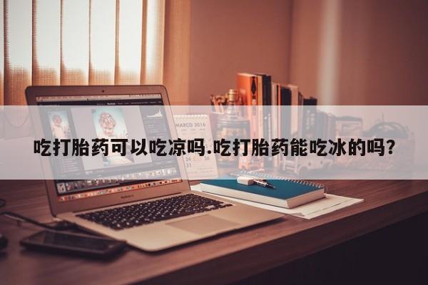 打胎药微信购买官方正品吃打胎药可以吃凉吗.吃打胎药能吃冰的吗？