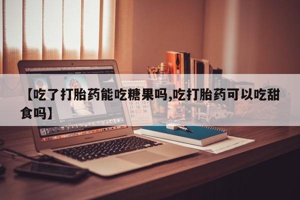 打胎药微信购买官方正品【吃了打胎药能吃糖果吗,吃打胎药可以吃甜食吗】