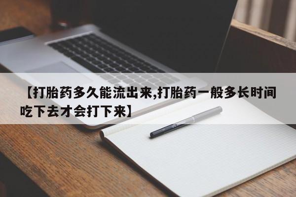 打胎药微信购买官方正品【打胎药多久能流出来,打胎药一般多长时间吃下去才会打下来】