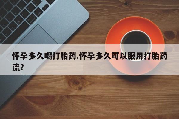 打胎药微信购买官方正品怀孕多久喝打胎药.怀孕多久可以服用打胎药流？