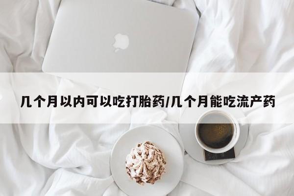 打胎药微信购买官方正品几个月以内可以吃打胎药/几个月能吃流产药