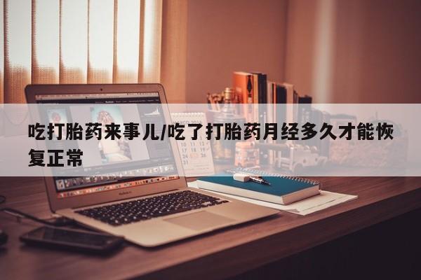 打胎药微信购买官方正品吃打胎药来事儿/吃了打胎药月经多久才能恢复正常
