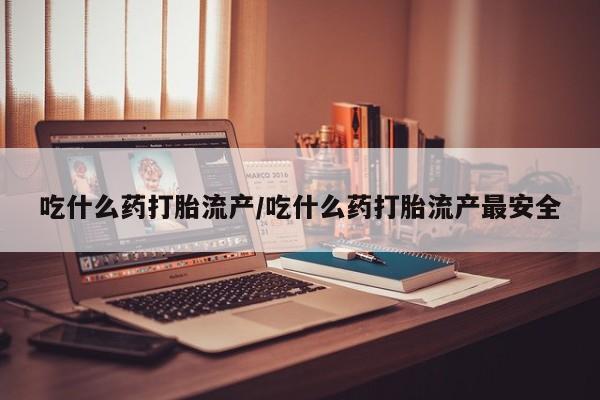 打胎药微信购买官方正品吃什么药打胎流产/吃什么药打胎流产最安全