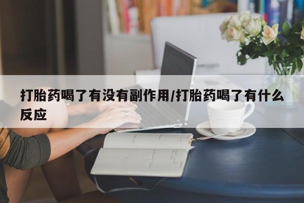 打胎药微信购买官方正品打胎药喝了有没有副作用/打胎药喝了有什么反应