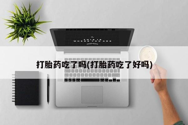打胎药微信购买官方正品打胎药吃了吗(打胎药吃了好吗)