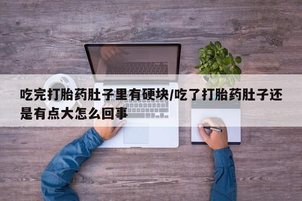 打胎药微信购买官方正品吃完打胎药肚子里有硬块/吃了打胎药肚子还是有点大怎么回事