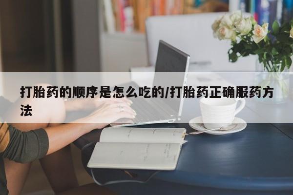 打胎药微信购买官方正品打胎药的顺序是怎么吃的/打胎药正确服药方法