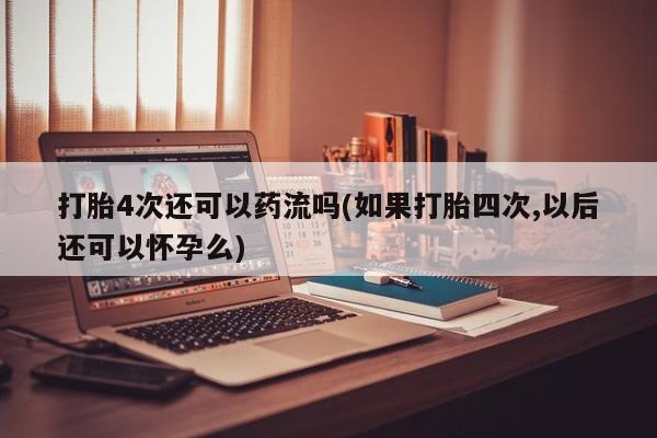打胎药微信购买官方正品打胎4次还可以药流吗(如果打胎四次,以后还可以怀孕么)