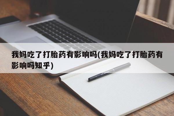 打胎药微信购买官方正品我妈吃了打胎药有影响吗(我妈吃了打胎药有影响吗知乎)