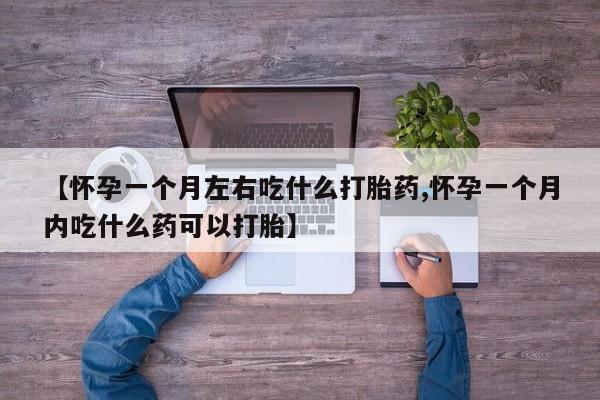 打胎药微信购买官方正品【怀孕一个月左右吃什么打胎药,怀孕一个月内吃什么药可以打胎】