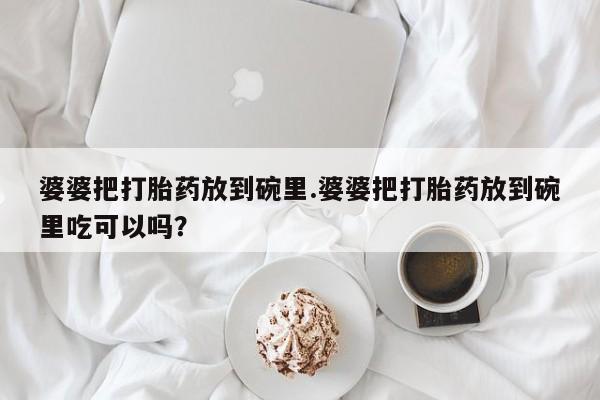 打胎药微信购买官方正品婆婆把打胎药放到碗里.婆婆把打胎药放到碗里吃可以吗？