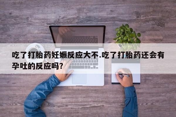 打胎药微信购买官方正品吃了打胎药妊娠反应大不.吃了打胎药还会有孕吐的反应吗？