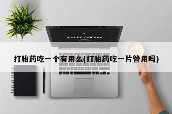 打胎药微信购买官方正品打胎药吃一个有用么(打胎药吃一片管用吗)