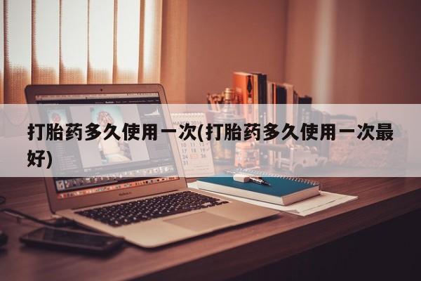 打胎药微信购买官方正品打胎药多久使用一次(打胎药多久使用一次最好)