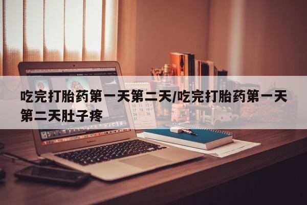 打胎药微信购买官方正品吃完打胎药第一天第二天/吃完打胎药第一天第二天肚子疼