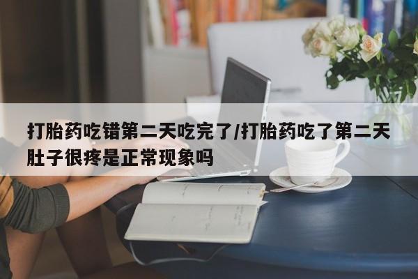 打胎药微信购买官方正品打胎药吃错第二天吃完了/打胎药吃了第二天肚子很疼是正常现象吗
