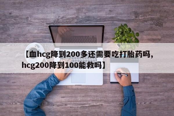 打胎药微信购买官方正品【血hcg降到200多还需要吃打胎药吗,hcg200降到100能救吗】