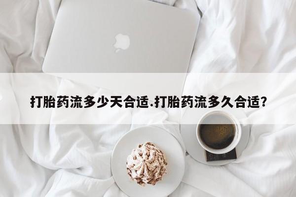 打胎药微信购买官方正品打胎药流多少天合适.打胎药流多久合适？
