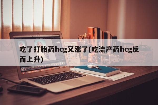 打胎药微信购买官方正品吃了打胎药hcg又涨了(吃流产药hcg反而上升)
