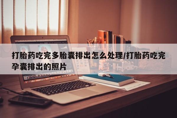 打胎药微信购买官方正品打胎药吃完多胎囊排出怎么处理/打胎药吃完孕囊排出的照片