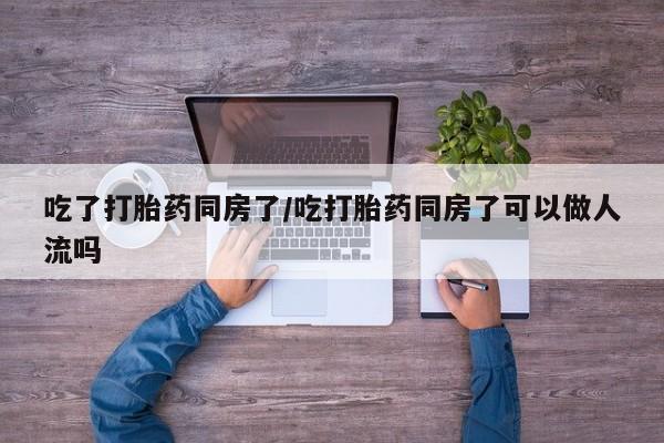 打胎药微信购买官方正品吃了打胎药同房了/吃打胎药同房了可以做人流吗