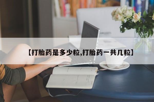 打胎药微信购买官方正品【打胎药是多少粒,打胎药一共几粒】