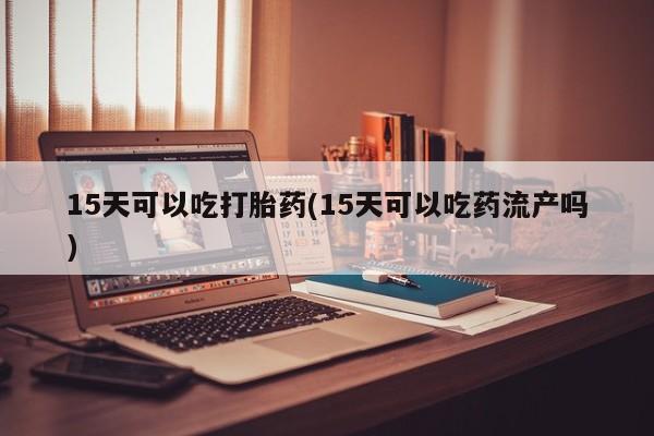 打胎药微信购买官方正品15天可以吃打胎药(15天可以吃药流产吗)