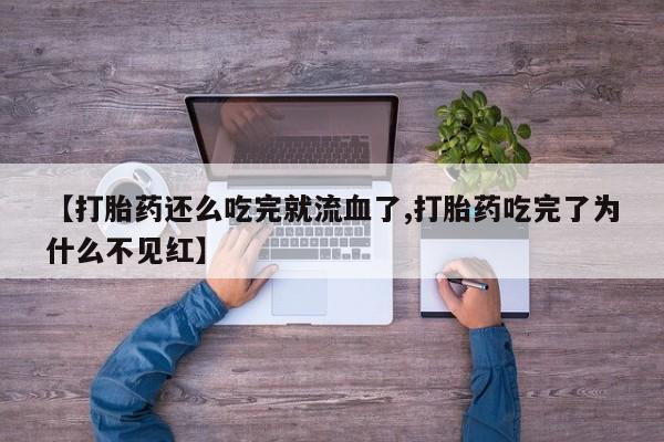 打胎药微信购买官方正品【打胎药还么吃完就流血了,打胎药吃完了为什么不见红】