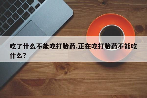 打胎药微信购买官方正品吃了什么不能吃打胎药.正在吃打胎药不能吃什么?