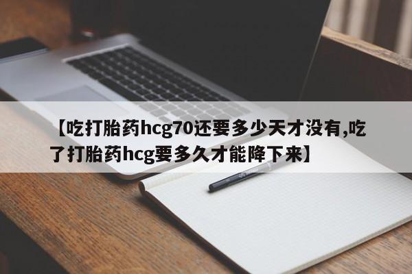 打胎药微信购买官方正品【吃打胎药hcg70还要多少天才没有,吃了打胎药hcg要多久才能降下来】