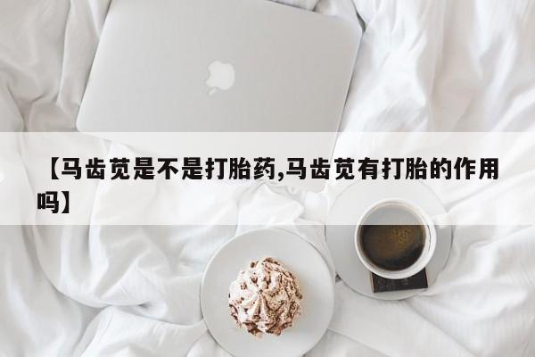 打胎药微信购买官方正品【马齿苋是不是打胎药,马齿苋有打胎的作用吗】