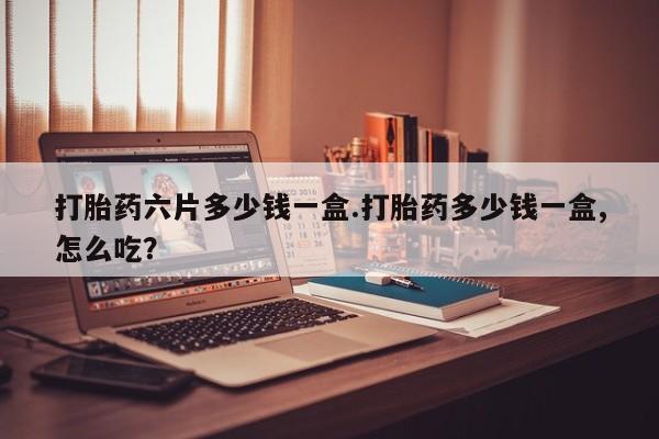 打胎药微信购买官方正品打胎药六片多少钱一盒.打胎药多少钱一盒,怎么吃？