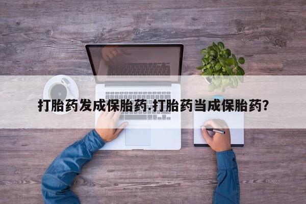 打胎药微信购买官方正品打胎药发成保胎药.打胎药当成保胎药？