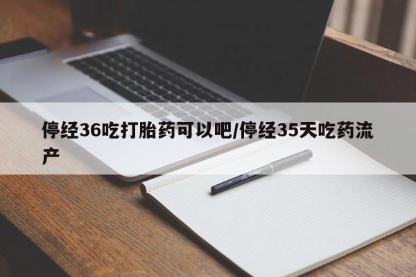 打胎药微信购买官方正品停经36吃打胎药可以吧/停经35天吃药流产