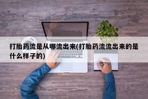 打胎药微信购买官方正品打胎药流是从哪流出来(打胎药流流出来的是什么样子的)