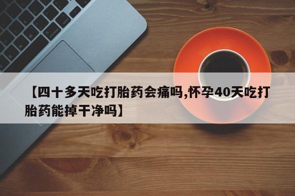 打胎药微信购买官方正品【四十多天吃打胎药会痛吗,怀孕40天吃打胎药能掉干净吗】