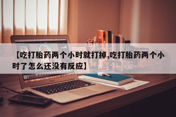 打胎药微信购买官方正品【吃打胎药两个小时就打掉,吃打胎药两个小时了怎么还没有反应】
