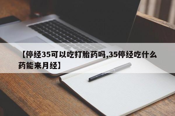 打胎药微信购买官方正品【停经35可以吃打胎药吗,35停经吃什么药能来月经】