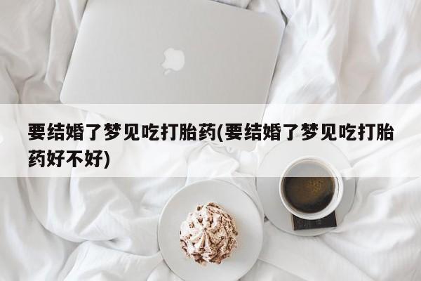 打胎药微信购买官方正品要结婚了梦见吃打胎药(要结婚了梦见吃打胎药好不好)