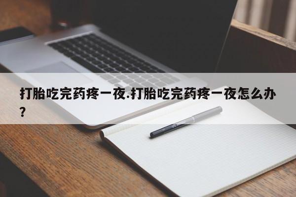 打胎药微信购买官方正品打胎吃完药疼一夜.打胎吃完药疼一夜怎么办？