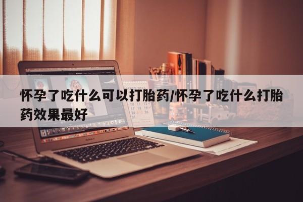 打胎药微信购买官方正品怀孕了吃什么可以打胎药/怀孕了吃什么打胎药效果最好