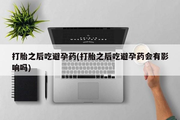 打胎药微信购买官方正品打胎之后吃避孕药(打胎之后吃避孕药会有影响吗)