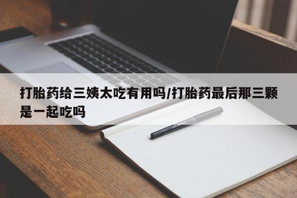 打胎药微信购买官方正品打胎药给三姨太吃有用吗/打胎药最后那三颗是一起吃吗