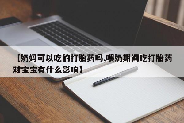 打胎药微信购买官方正品【奶妈可以吃的打胎药吗,喂奶期间吃打胎药对宝宝有什么影响】