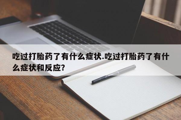 打胎药微信购买官方正品吃过打胎药了有什么症状.吃过打胎药了有什么症状和反应？