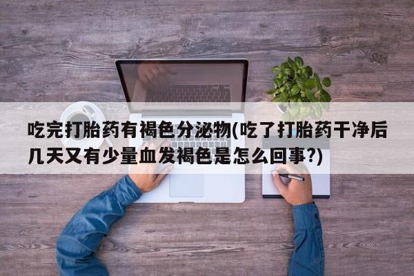 打胎药微信购买官方正品吃完打胎药有褐色分泌物(吃了打胎药干净后几天又有少量血发褐色是怎么回事?)