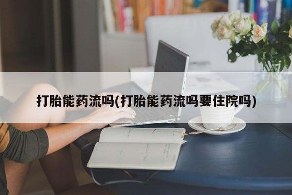 打胎药微信购买官方正品打胎能药流吗(打胎能药流吗要住院吗)